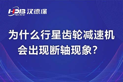 漢德保電機(jī)解答，為什么行星齒輪減速機(jī)會出現(xiàn)斷軸現(xiàn)象？